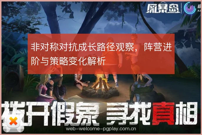 非对称对抗成长路径观察，阵营进阶与策略变化解析