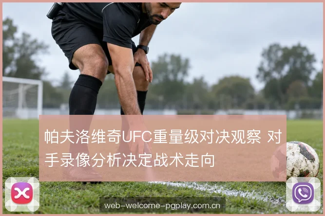 帕夫洛维奇UFC重量级对决观察 对手录像分析决定战术走向