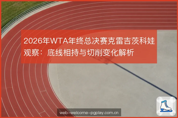 2026年WTA年终总决赛克雷吉茨科娃观察：底线相持与切削变化解析